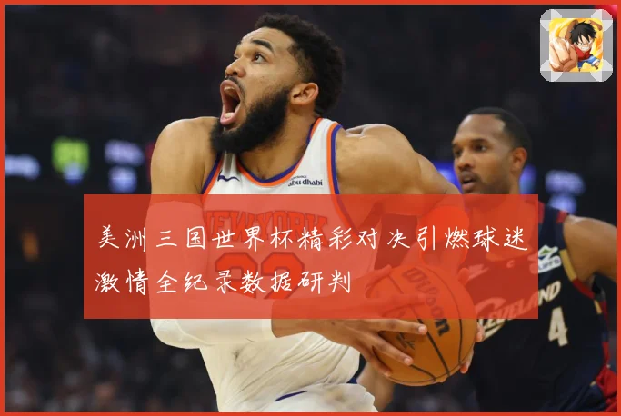 美洲三国世界杯精彩对决引燃球迷激情全纪录数据研判