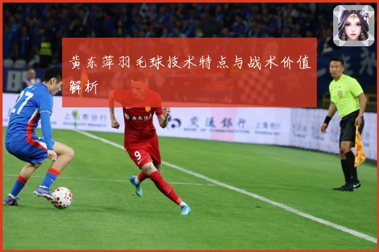黄东萍羽毛球技术特点与战术价值解析