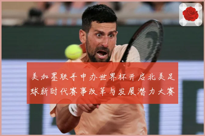 美加墨联手申办世界杯开启北美足球新时代赛事改革与发展潜力大赛事前瞻