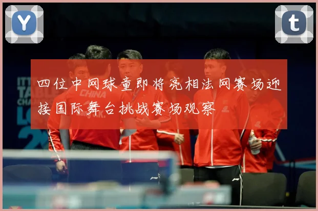 四位中网球童即将亮相法网赛场迎接国际舞台挑战赛场观察