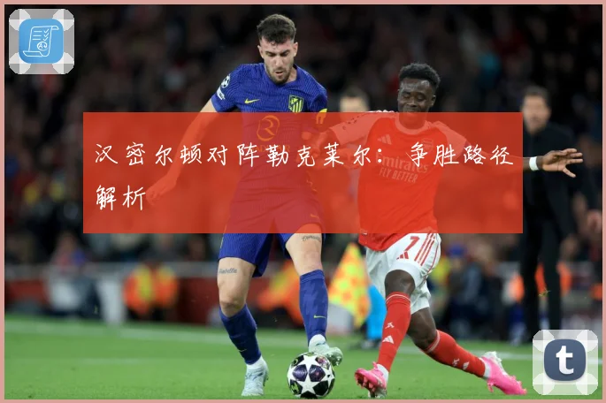 汉密尔顿对阵勒克莱尔：争胜路径解析