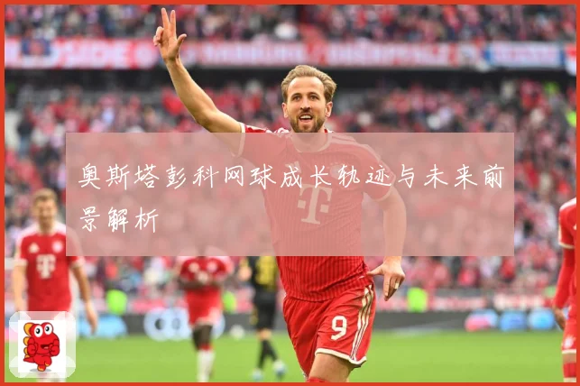 奥斯塔彭科网球成长轨迹与未来前景解析