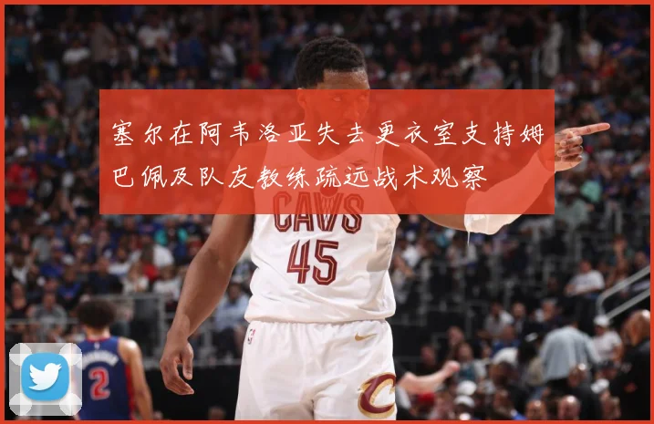 塞尔在阿韦洛亚失去更衣室支持姆巴佩及队友教练疏远战术观察