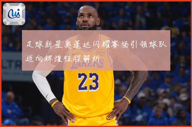 足球新星奥蓬达闪耀赛场引领球队迈向辉煌征程解析