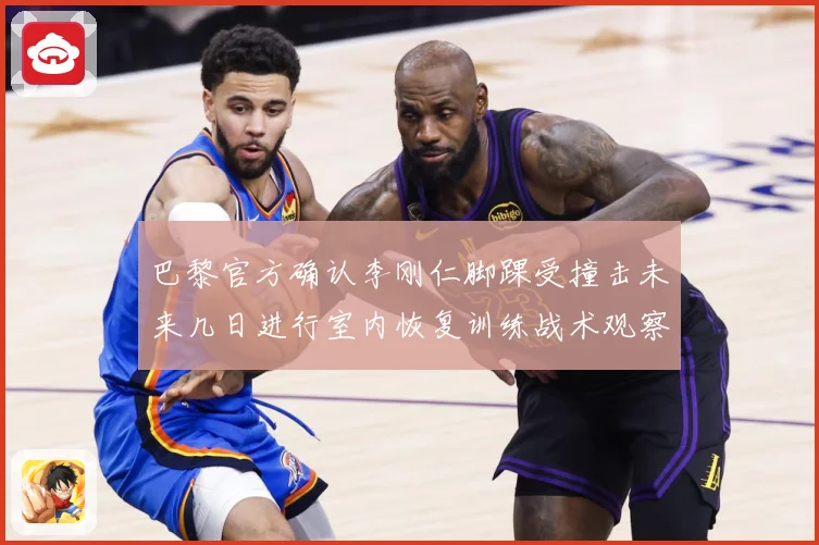 巴黎官方确认李刚仁脚踝受撞击未来几日进行室内恢复训练战术观察
