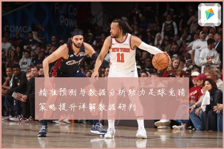 精准预测与数据分析助力足球竞猜策略提升详解数据研判