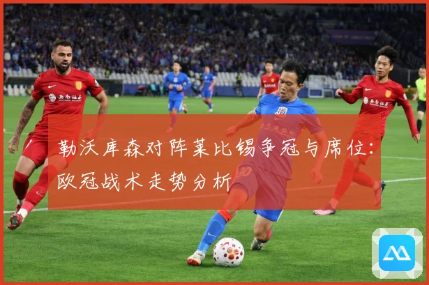 勒沃库森对阵莱比锡争冠与席位：欧冠战术走势分析