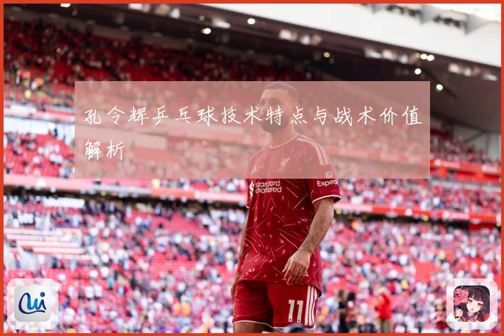 孔令辉乒乓球技术特点与战术价值解析
