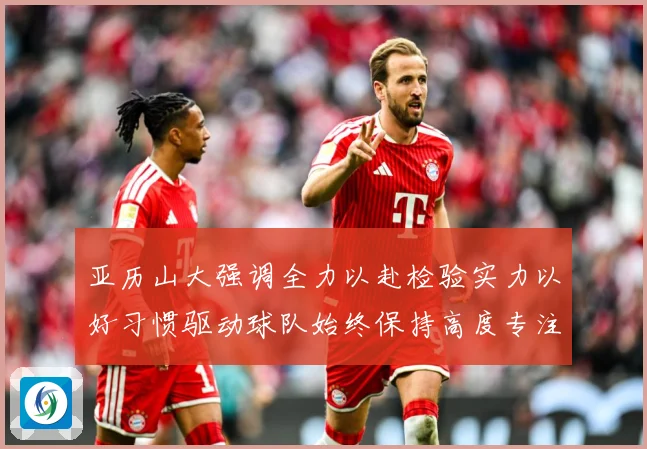 亚历山大强调全力以赴检验实力以好习惯驱动球队始终保持高度专注成长观察