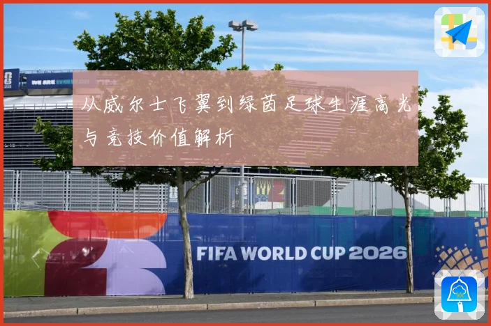 从威尔士飞翼到绿茵足球生涯高光与竞技价值解析