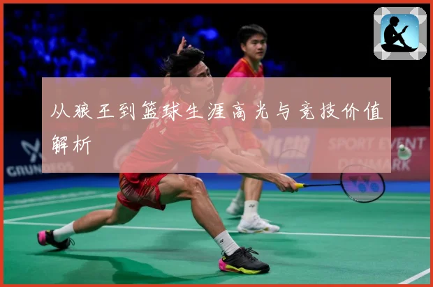 从狼王到篮球生涯高光与竞技价值解析