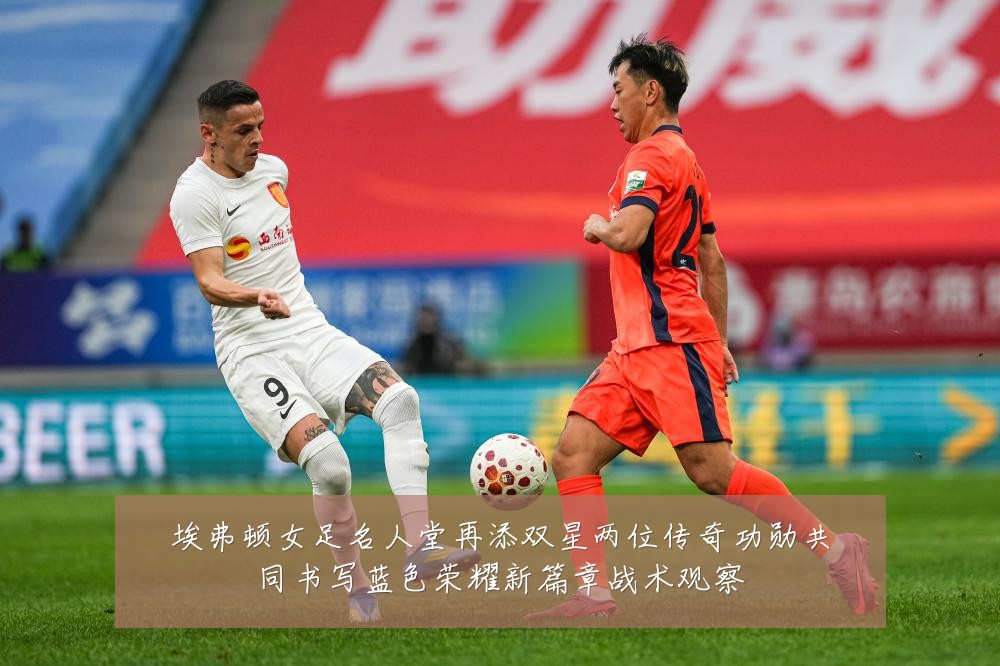 埃弗顿女足名人堂再添双星两位传奇功勋共同书写蓝色荣耀新篇章战术观察