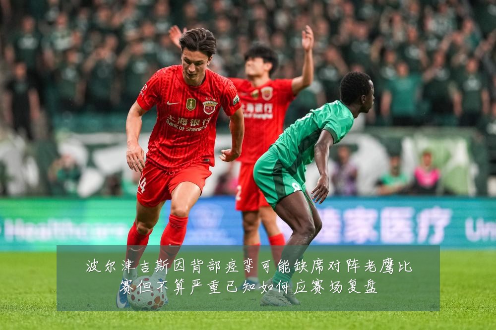 波尔津吉斯因背部痉挛可能缺席对阵老鹰比赛但不算严重已知如何应赛场复盘