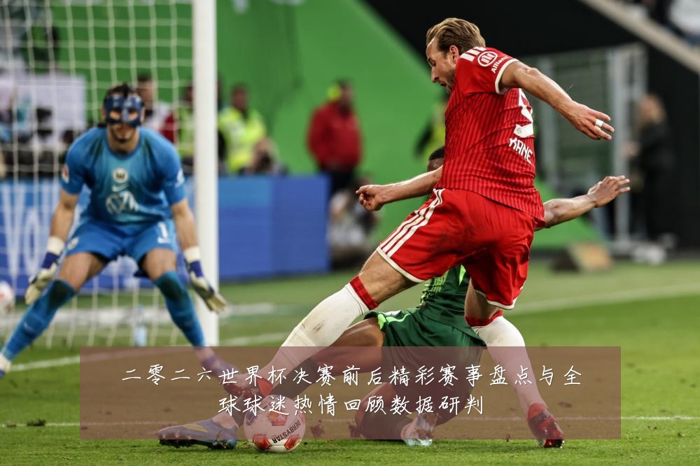 二零二六世界杯决赛前后精彩赛事盘点与全球球迷热情回顾数据研判