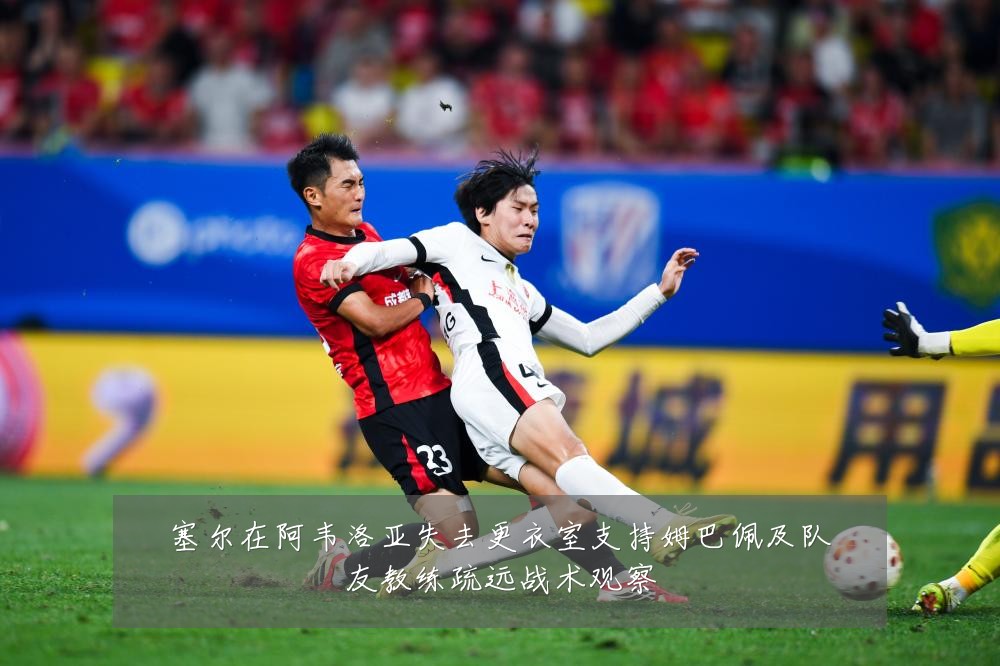 塞尔在阿韦洛亚失去更衣室支持姆巴佩及队友教练疏远战术观察
