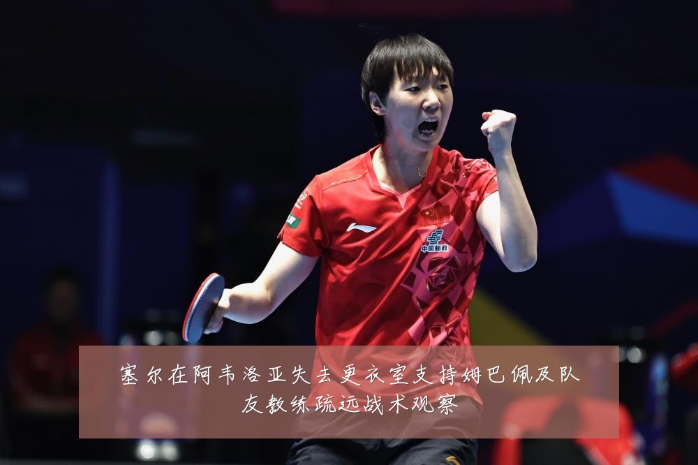 塞尔在阿韦洛亚失去更衣室支持姆巴佩及队友教练疏远战术观察