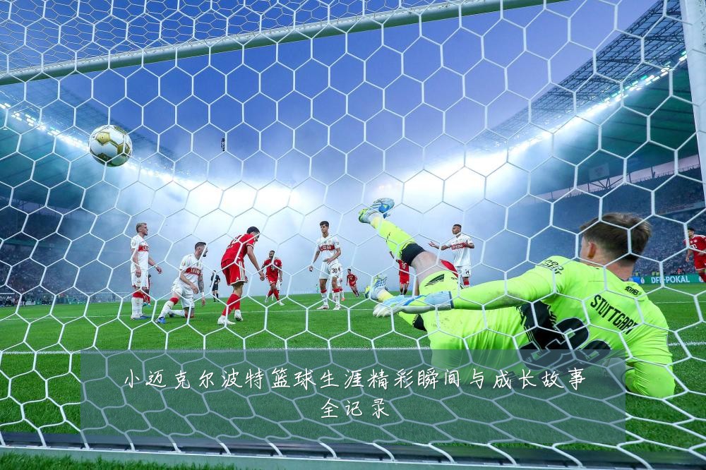 小迈克尔波特篮球生涯精彩瞬间与成长故事全记录